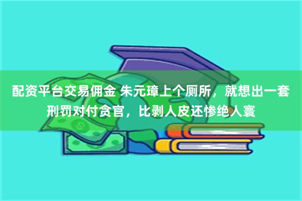配资平台交易佣金 朱元璋上个厕所，就想出一套刑罚对付贪官，比剥人皮还惨绝人寰