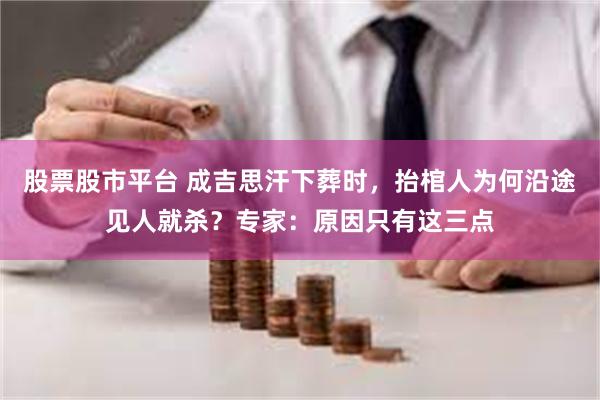 股票股市平台 成吉思汗下葬时，抬棺人为何沿途见人就杀？专家：原因只有这三点