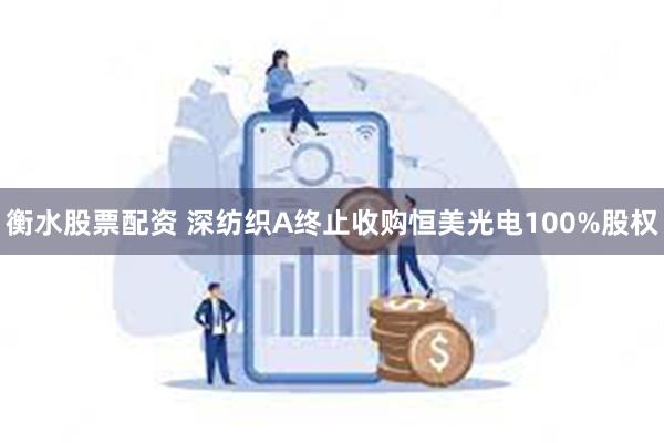 衡水股票配资 深纺织A终止收购恒美光电100%股权