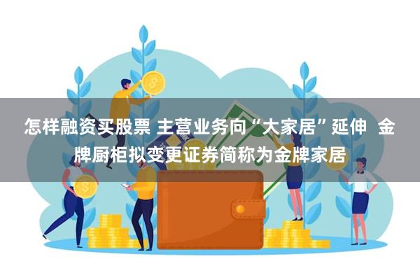 怎样融资买股票 主营业务向“大家居”延伸  金牌厨柜拟变更证券简称为金牌家居