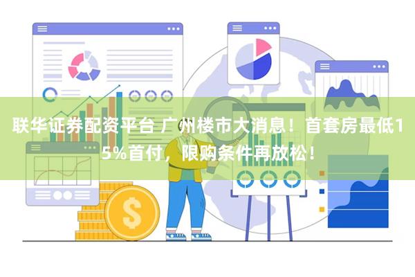 联华证券配资平台 广州楼市大消息！首套房最低15%首付，限购条件再放松！