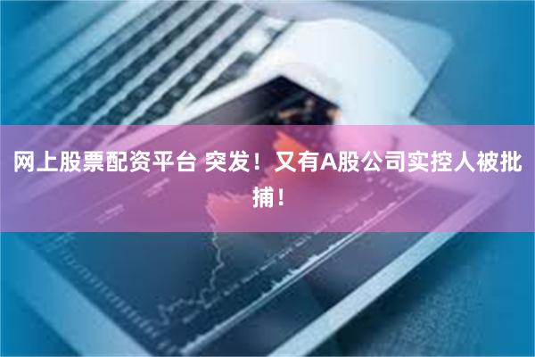 网上股票配资平台 突发！又有A股公司实控人被批捕！