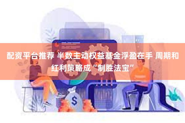 配资平台推荐 半数主动权益基金浮盈在手 周期和红利策略成“制胜法宝”