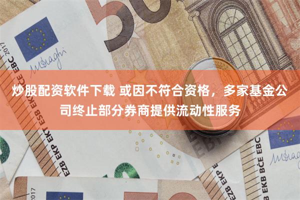 炒股配资软件下载 或因不符合资格，多家基金公司终止部分券商提供流动性服务
