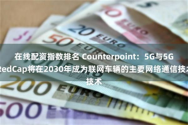 在线配资指数排名 Counterpoint：5G与5G RedCap将在2030年成为联网车辆的主要网络通信技术
