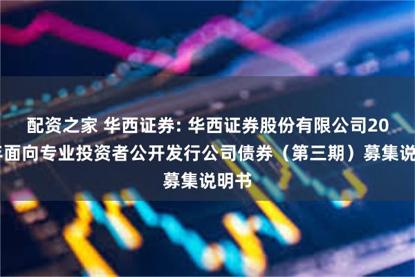配资之家 华西证券: 华西证券股份有限公司2024年面向专业投资者公开发行公司债券(第三期)募集说明书