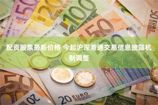 配资股票最新价格 今起沪深港通交易信息披露机制调整