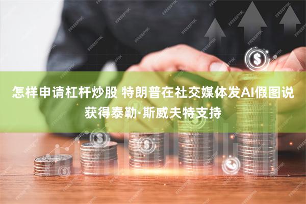 怎样申请杠杆炒股 特朗普在社交媒体发AI假图说获得泰勒·斯威夫特支持