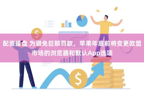 配资操盘 为避免巨额罚款，苹果年底前将变更欧盟市场的浏览器和默认App选项
