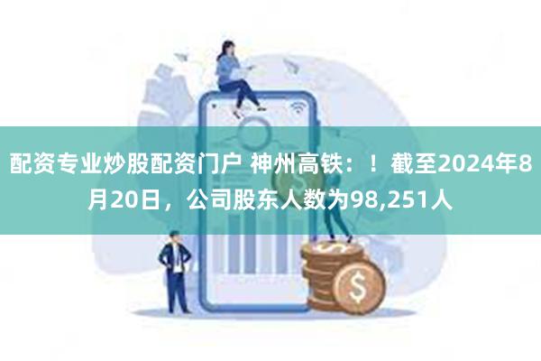配资专业炒股配资门户 神州高铁：！截至2024年8月20日，公司股东人数为98,251人