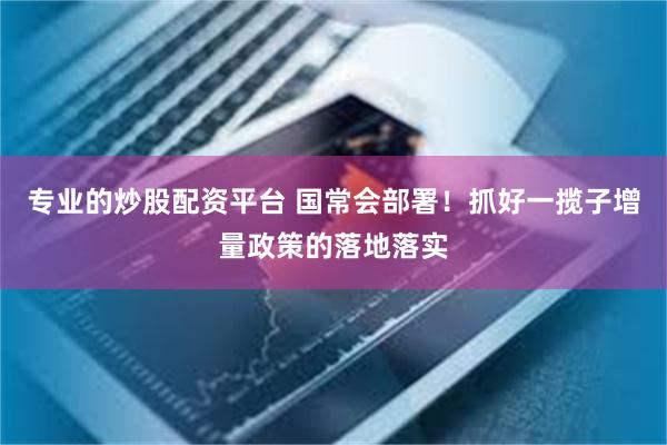 专业的炒股配资平台 国常会部署！抓好一揽子增量政策的落地落实