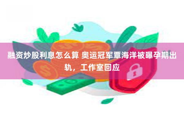 融资炒股利息怎么算 奥运冠军覃海洋被曝孕期出轨，工作室回应