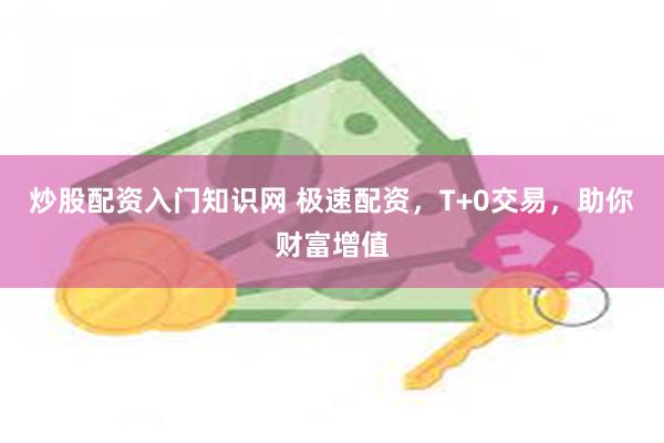 炒股配资入门知识网 极速配资，T+0交易，助你财富增值