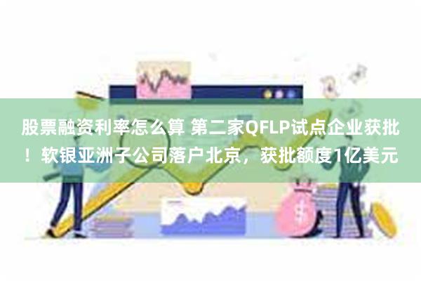 股票融资利率怎么算 第二家QFLP试点企业获批！软银亚洲子公司落户北京，获批额度1亿美元