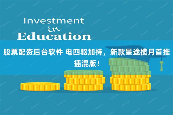 股票配资后台软件 电四驱加持，新款星途揽月首推插混版！