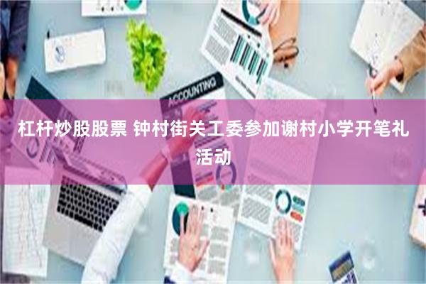 杠杆炒股股票 钟村街关工委参加谢村小学开笔礼活动
