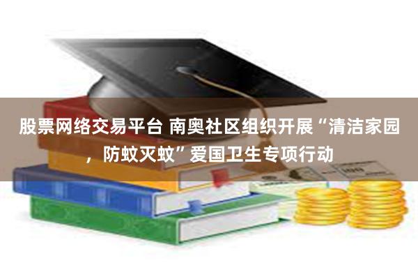 股票网络交易平台 南奥社区组织开展“清洁家园，防蚊灭蚊”爱国卫生专项行动