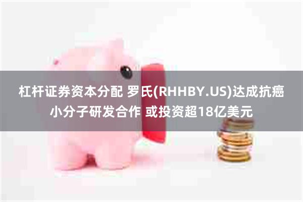杠杆证券资本分配 罗氏(RHHBY.US)达成抗癌小分子研发合作 或投资超18亿美元
