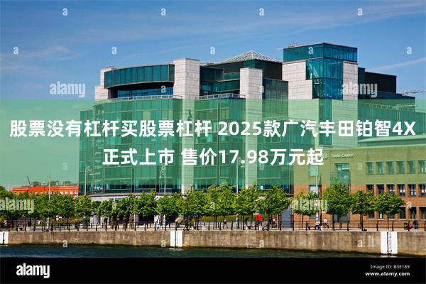 股票没有杠杆买股票杠杆 2025款广汽丰田铂智4X正式上市 售价17.98万元起