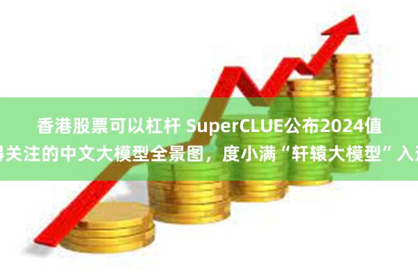 香港股票可以杠杆 SuperCLUE公布2024值得关注的中文大模型全景图，度小满“轩辕大模型”入选