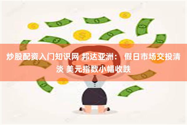 炒股配资入门知识网 邦达亚洲： 假日市场交投清淡 美元指数小幅收跌