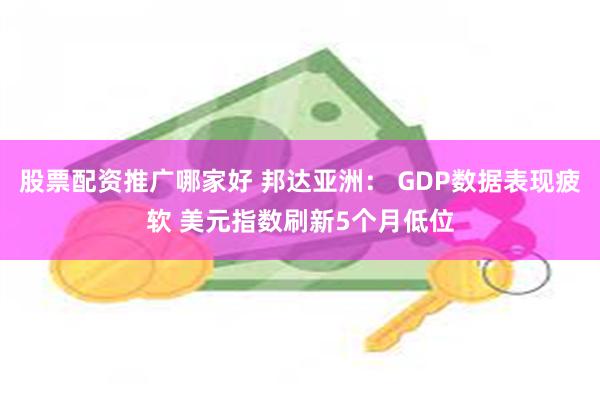 股票配资推广哪家好 邦达亚洲： GDP数据表现疲软 美元指数刷新5个月低位