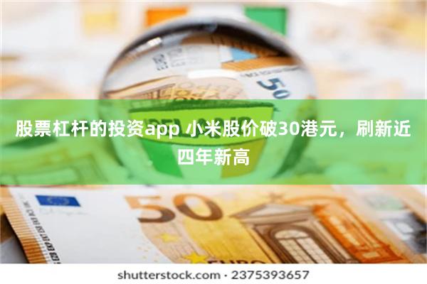 股票杠杆的投资app 小米股价破30港元，刷新近四年新高