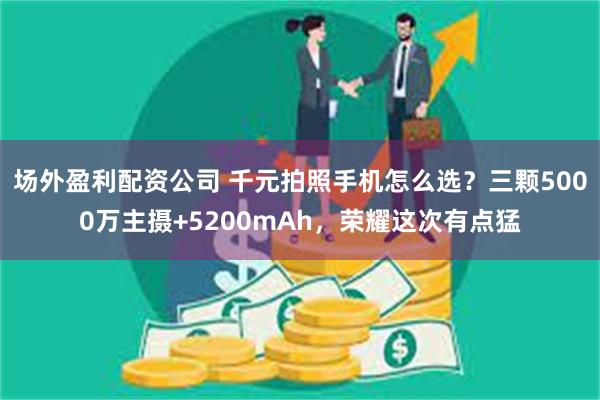 场外盈利配资公司 千元拍照手机怎么选？三颗5000万主摄+5200mAh，荣耀这次有点猛