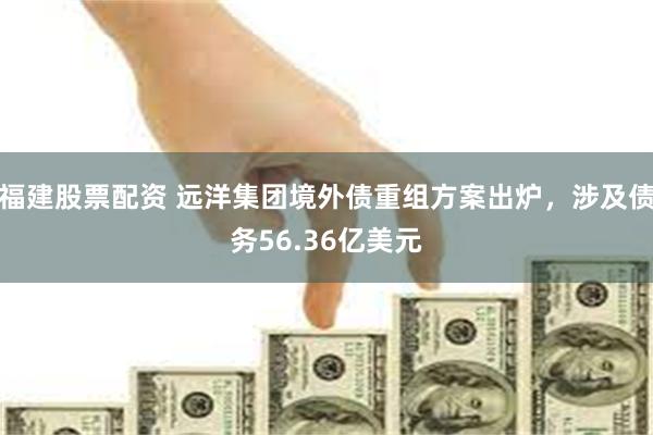 福建股票配资 远洋集团境外债重组方案出炉，涉及债务56.36亿美元