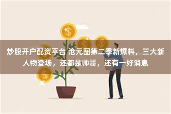 炒股开户配资平台 沧元图第二季新爆料，三大新人物登场，还都是帅哥，还有一好消息