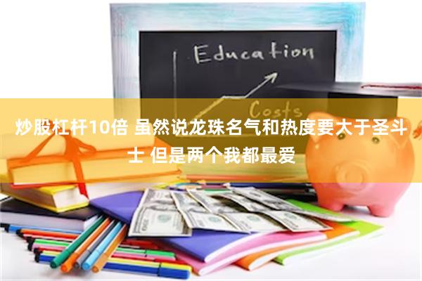 炒股杠杆10倍 虽然说龙珠名气和热度要大于圣斗士 但是两个我都最爱