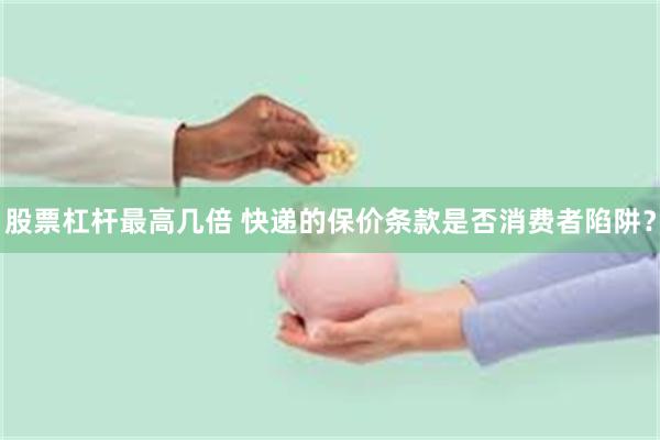 股票杠杆最高几倍 快递的保价条款是否消费者陷阱？