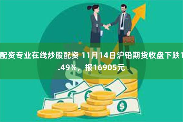 配资专业在线炒股配资 11月14日沪铅期货收盘下跌1.49%，报16905元