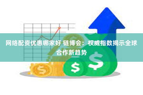 网络配资优惠哪家好 链博会：权威指数揭示全球合作新趋势