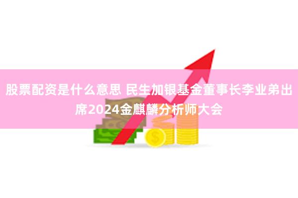 股票配资是什么意思 民生加银基金董事长李业弟出席2024金麒麟分析师大会