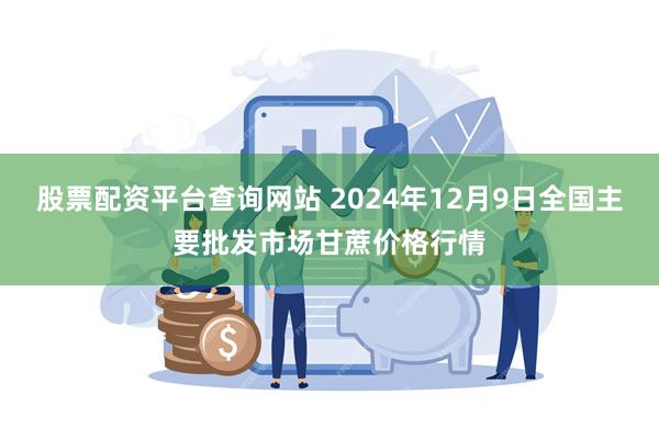 股票配资平台查询网站 2024年12月9日全国主要批发市场甘蔗价格行情