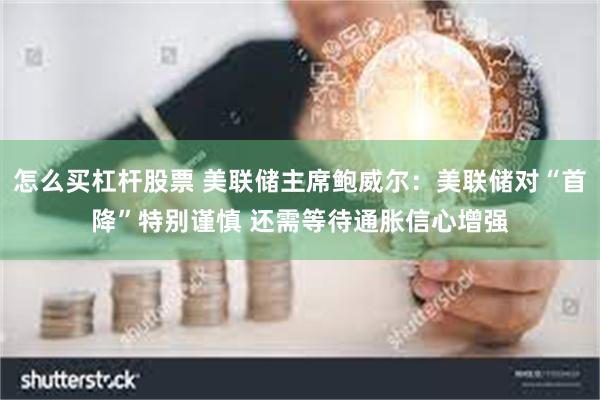 怎么买杠杆股票 美联储主席鲍威尔：美联储对“首降”特别谨慎 还需等待通胀信心增强