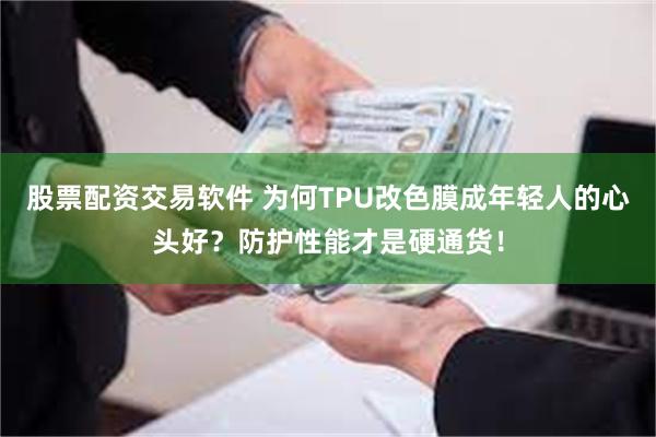 股票配资交易软件 为何TPU改色膜成年轻人的心头好？防护性能才是硬通货！