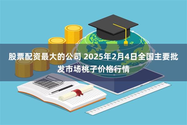 股票配资最大的公司 2025年2月4日全国主要批发市场桃子价格行情