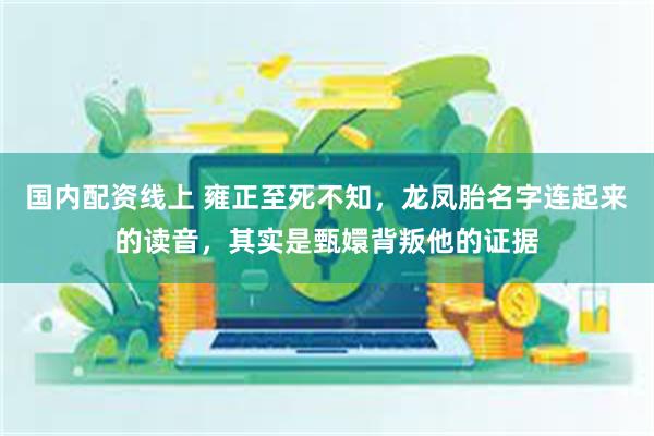 国内配资线上 雍正至死不知，龙凤胎名字连起来的读音，其实是甄嬛背叛他的证据