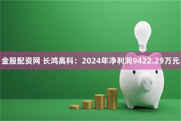 金股配资网 长鸿高科：2024年净利润9422.29万元