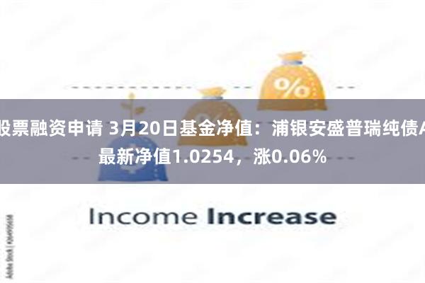 股票融资申请 3月20日基金净值：浦银安盛普瑞纯债A最新净值1.0254，涨0.06%