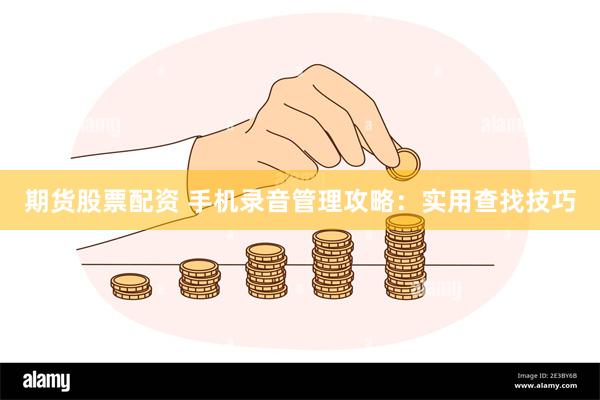 期货股票配资 手机录音管理攻略：实用查找技巧