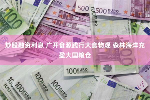 炒股融资利息 广开食源践行大食物观 森林海洋充盈大国粮仓