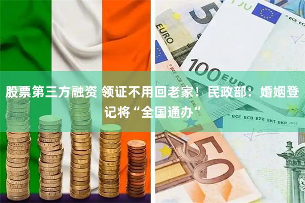 股票第三方融资 领证不用回老家！民政部：婚姻登记将“全国通办”
