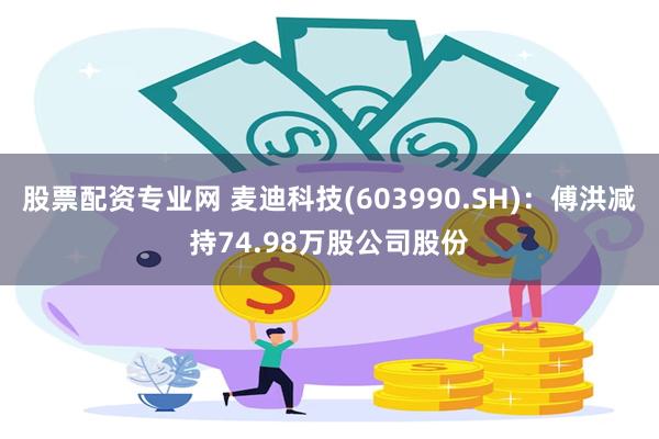 股票配资专业网 麦迪科技(603990.SH)：傅洪减持74.98万股公司股份