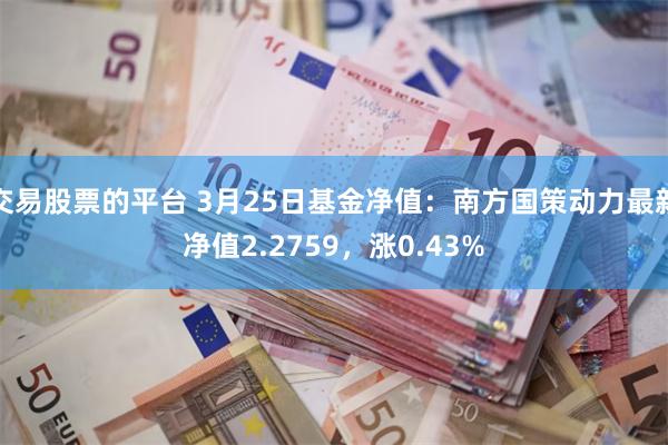 交易股票的平台 3月25日基金净值：南方国策动力最新净值2.2759，涨0.43%