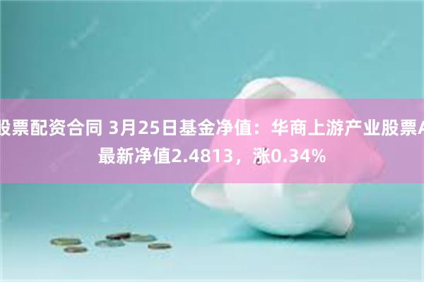 股票配资合同 3月25日基金净值：华商上游产业股票A最新净值2.4813，涨0.34%