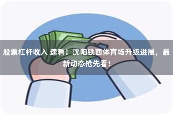 股票杠杆收入 速看！沈阳铁西体育场升级进展，最新动态抢先看！