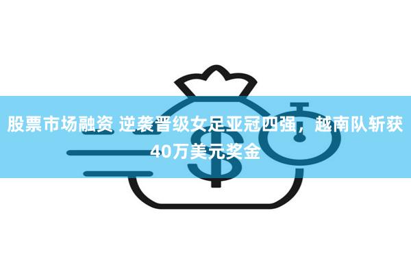 股票市场融资 逆袭晋级女足亚冠四强，越南队斩获40万美元奖金